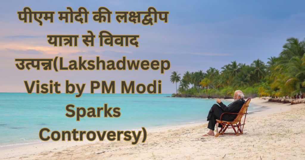 पीएम मोदी की लक्षद्वीप यात्रा से विवाद उत्पन्न(Lakshadweep Visit by PM Modi Sparks Controversy)