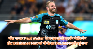 पॉल वाल्टर Paul Walter के प्रभावशाली प्रदर्शन ने ब्रिस्बेन हीट Brisbane Heat को बीबीएल BBLफाइनल में पहुंचाया
