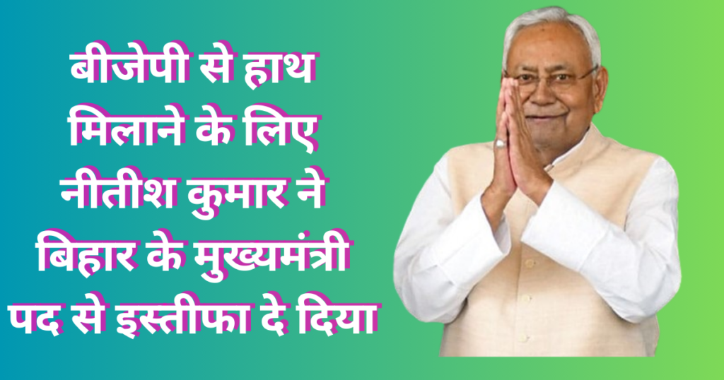 बीजेपी से हाथ मिलाने के लिए नीतीश कुमार ने बिहार के मुख्यमंत्री पद से इस्तीफा दे दिया