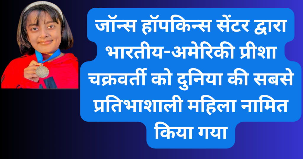 जॉन्स हॉपकिन्स सेंटर द्वारा भारतीय-अमेरिकी प्रीशा चक्रवर्ती को दुनिया की सबसे प्रतिभाशाली महिला नामित किया गया